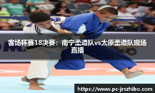 客场杯赛18决赛:南宁柔道队vs太原柔道队现场直播