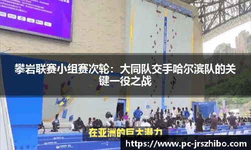 攀岩联赛小组赛次轮:大同队交手哈尔滨队的关键一役之战