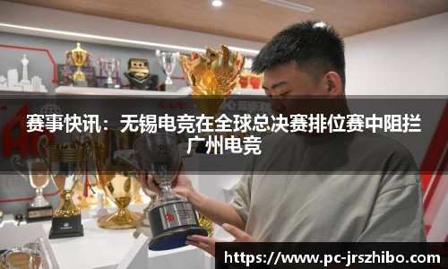 赛事快讯:无锡电竞在全球总决赛排位赛中阻拦广州电竞
