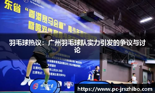 羽毛球热议:广州羽毛球队实力引发的争议与讨论