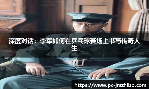 深度对话:李军如何在乒乓球赛场上书写传奇人生