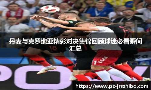 丹麦与克罗地亚精彩对决集锦回顾球迷必看瞬间汇总