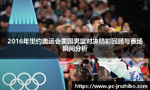 2016年里约奥运会美国男篮对决精彩回顾与赛场瞬间分析